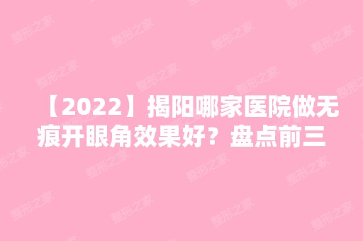 【2024】揭阳哪家医院做无痕开眼角效果好？盘点前三排行榜!普宁安琪、揭阳市人民医