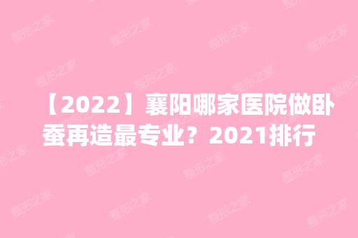 【2024】襄阳哪家医院做卧蚕再造哪家好？2024排行前10盘点!个个都是口碑好且人气高_案