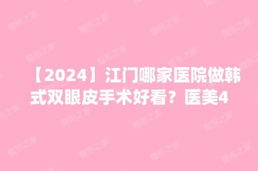 【2024】江门哪家医院做韩式双眼皮手术好看？医美4强全新阵容一一介绍_整形价格查询