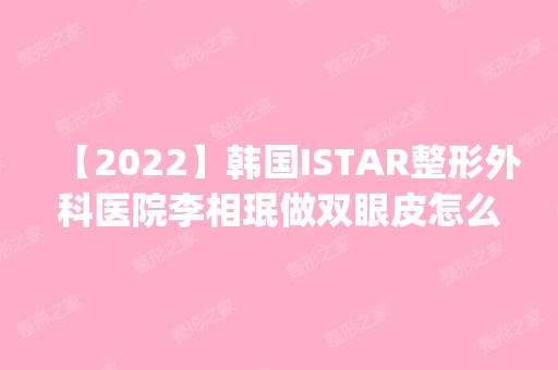 【2024】韩国ISTAR整形外科医院李相珉做双眼皮怎么样？附医生简介|双眼皮案例及价格表