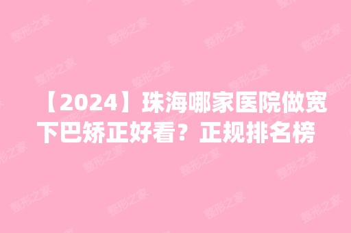 【2024】珠海哪家医院做宽下巴矫正好看？正规排名榜盘点前四_价格清单一一出示!！