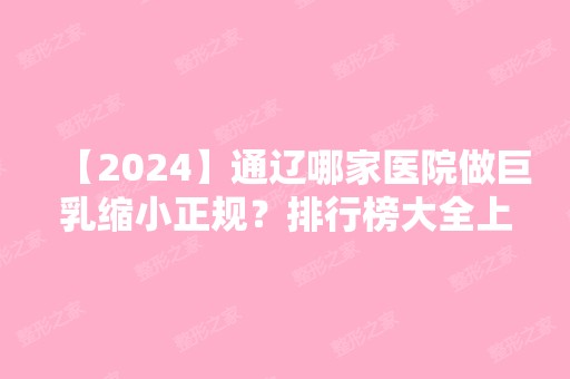 【2024】通辽哪家医院做巨乳缩小正规？排行榜大全上榜牙科依次公布!含口碑及价格明