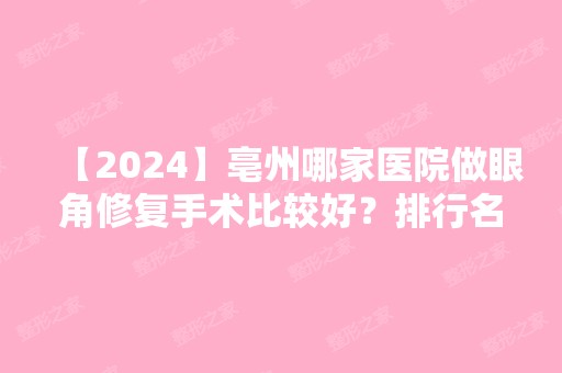 【2024】亳州哪家医院做眼角修复手术比较好？排行名单有童颜医美、美沃美、美沃美等