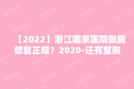 【2024】潜江哪家医院做胸修复正规？2024-还有整胸修复价格案例参考哦!！