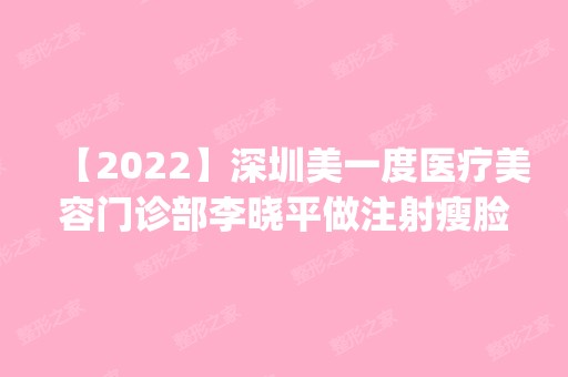 【2024】深圳美一度医疗美容门诊部李晓平做注射瘦脸怎么样？附医生简介|注射瘦脸案