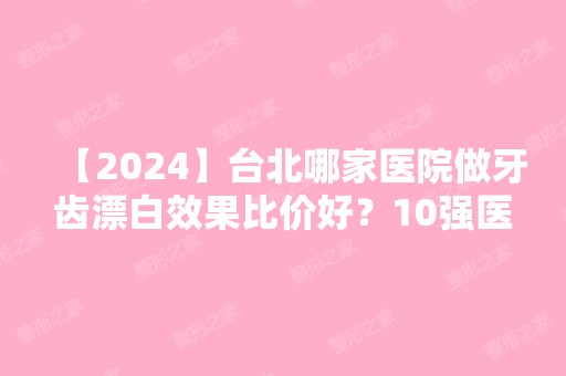 【2024】台北哪家医院做牙齿漂白效果比价好？10强医院口碑特色各不同~价格收费合理！