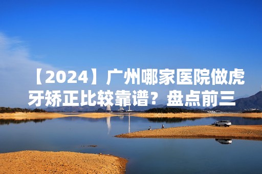 【2024】广州哪家医院做虎牙矫正比较靠谱？盘点前三排行榜!鹏爱、韩佳人、广州医科