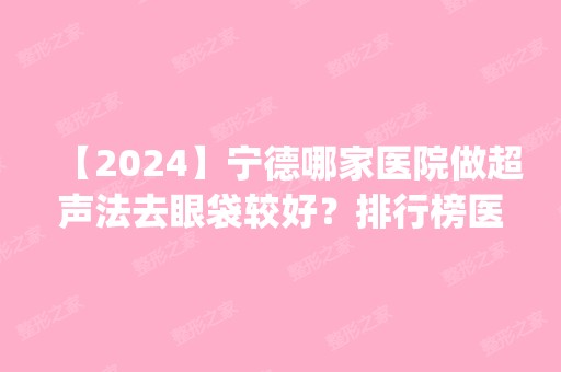 【2024】宁德哪家医院做超声法去眼袋较好？排行榜医院齐聚_福鼎市医院、东韩等一一