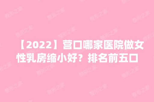 【2024】营口哪家医院做女性乳房缩小好？排名前五口碑医院盘点_站前区建设街康艺、