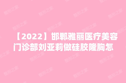 【2024】邯郸雅丽医疗美容门诊部刘亚莉做硅胶隆胸怎么样？附医生简介|硅胶隆胸案例