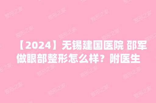 【2024】无锡建国医院 邵军做眼部整形怎么样？附医生简介|眼部整形案例及价格表