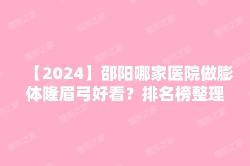 【2024】邵阳哪家医院做膨体隆眉弓好看？排名榜整理5位医院大咖!唯美、邵阳中心医院