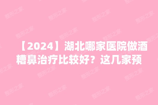 【2024】湖北哪家医院做酒糟鼻治疗比较好？这几家预约量高口碑好_价格透明！