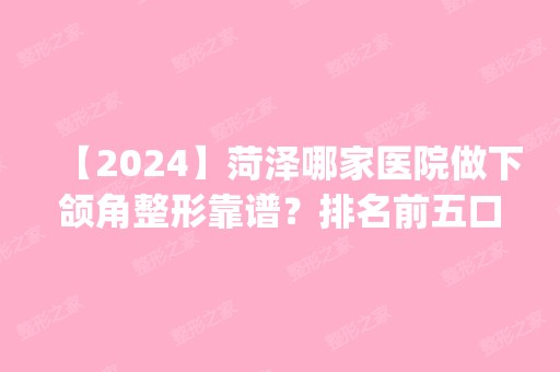 【2024】菏泽哪家医院做下颌角整形靠谱？排名前五口碑医院盘点_悦美、雅致实力入围