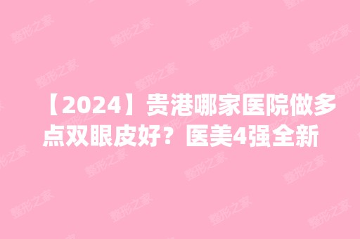 【2024】贵港哪家医院做多点双眼皮好？医美4强全新阵容一一介绍_整形价格查询！