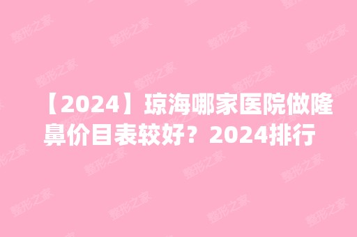 【2024】琼海哪家医院做隆鼻价目表较好？2024排行榜前五这几家都有资质_含博鳌一龄博