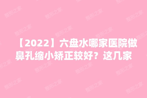 【2024】六盘水哪家医院做鼻孔缩小矫正较好？这几家预约量高口碑好_价格透明！