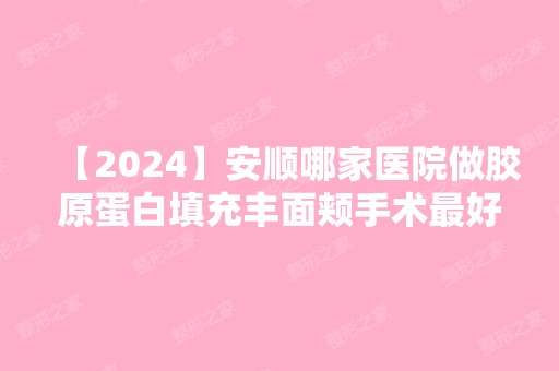 【2024】安顺哪家医院做胶原蛋白填充丰面颊手术比较好？排名前十强口碑亮眼~送上案例