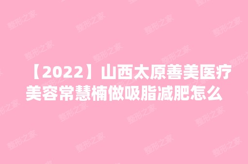 【2024】山西太原善美医疗美容常慧楠做吸脂减肥怎么样？附医生简介|吸脂减肥案例及