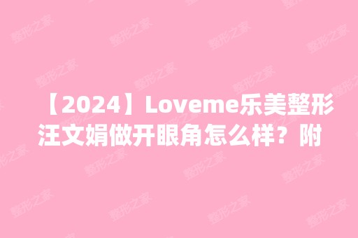 【2024】Loveme乐美整形汪文娟做开眼角怎么样？附医生简介|开眼角案例及价格表