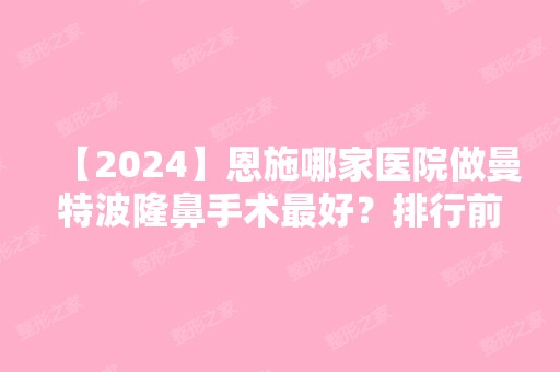 【2024】恩施哪家医院做曼特波隆鼻手术比较好？排行前三不仅看医院实力！