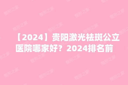 【2024】贵阳激光祛斑公立医院哪家好？2024排名前六实时更新_清一色三甲入围