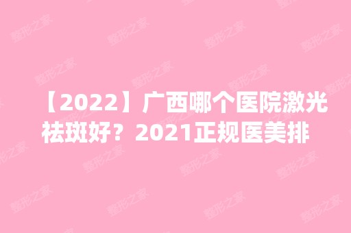 【2024】广西哪个医院激光祛斑好？2024正规医美排行前四口碑对比_附价格查询