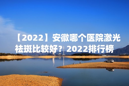 【2024】安徽哪个医院激光祛斑比较好？2024排行榜前六权威评点_附价格一览