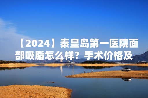 【2024】秦皇岛第一医院面部吸脂怎么样？手术价格及恢复过程亲体验发布