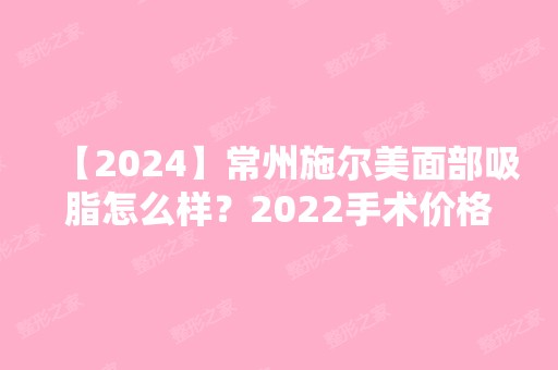 【2024】常州施尔美面部吸脂怎么样？2024手术价格表（费用标准）在线参考