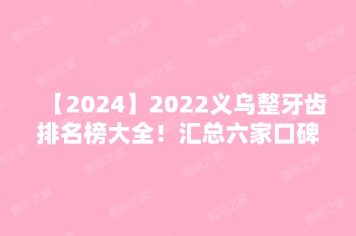 2024义乌整牙齿排名榜大全！汇总六家口碑及牙齿矫正价格参考