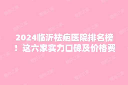 2024临沂祛疤医院排名榜！这六家实力口碑及价格费用一览