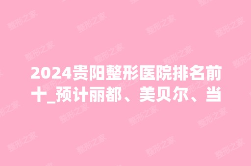 2024贵阳整形医院排名前十_预计丽都、美贝尔、当代等实力入围三甲