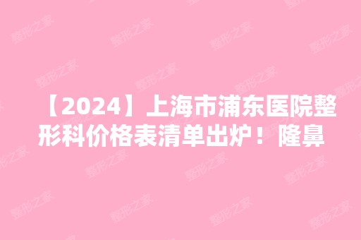 【2024】上海市浦东医院整形科价格表清单出炉！隆鼻术后恢复经历一览