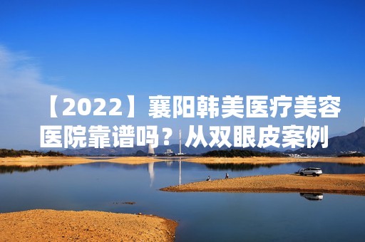 【2024】襄阳韩美医疗美容医院靠谱吗？从双眼皮案例效果及价钱价目表一览