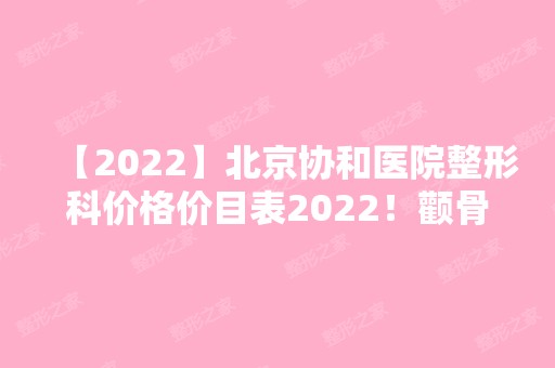 【2024】北京协和医院整形科价格价目表2024！颧骨内推案例查询