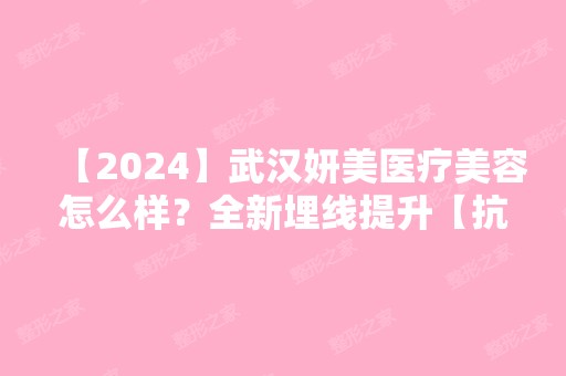 【2024】武汉妍美医疗美容怎么样？全新埋线提升【抗衰老】恢复效果分享