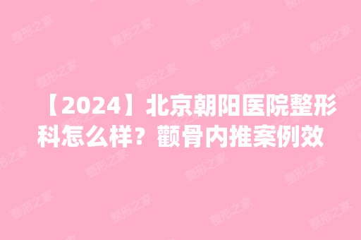 【2024】北京朝阳医院整形科怎么样？颧骨内推案例效果_价格（价目）表供参考