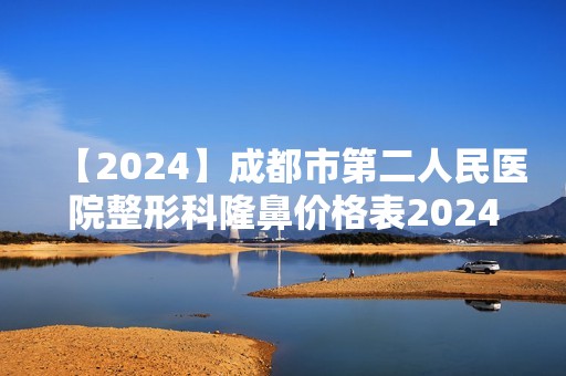 【2024】成都市第二人民医院整形科隆鼻价格表2024、案例效果对比图了解