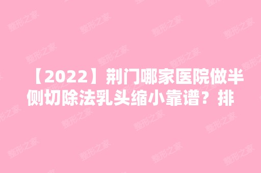 【2024】荆门哪家医院做半侧切除法乳头缩小靠谱？排名列表公布!除悦秀还有仁爱、佳