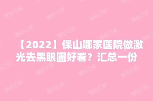 【2024】保山哪家医院做激光去黑眼圈好看？汇总一份口碑医院排行榜前五点评!价格表