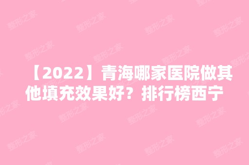 【2024】青海哪家医院做其他填充效果好？排行榜西宁市第一人民医院、欣怡、青海西宁