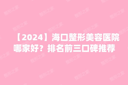 【2024】海口整形美容医院哪家好？排名前三口碑推荐_附双眼皮价格表