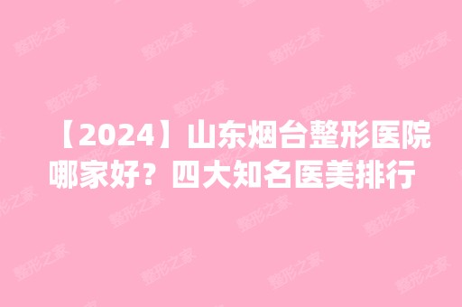 【2024】山东烟台整形医院哪家好？四大知名医美排行公示_附双眼皮价格表一览