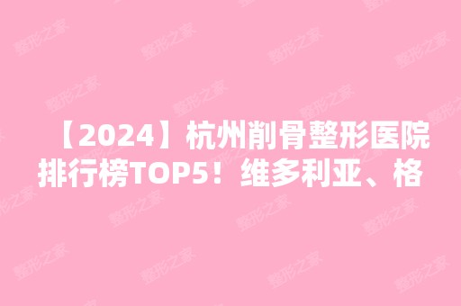 【2024】杭州削骨整形医院排行榜TOP5！维多利亚、格莱美纷纷上榜~价格收费亲民