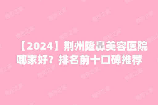 【2024】荆州隆鼻美容医院哪家好？排名前十口碑推荐_附双眼皮价格表一览