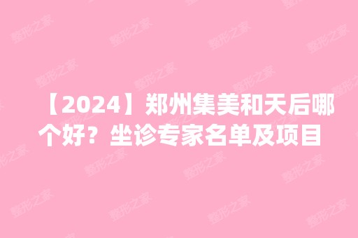 【2024】郑州集美和天后哪个好？坐诊专家名单及项目收费价格表来pk选择~