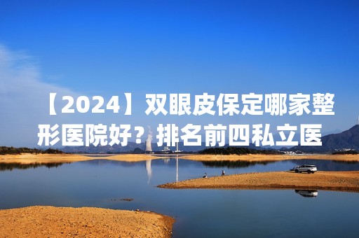 【2024】双眼皮保定哪家整形医院好？排名前四私立医美揭晓_手术价格参考