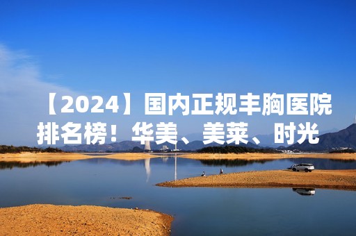 【2024】国内正规丰胸医院排名榜！华美、美莱、时光等连锁品牌上榜！价格供参考！