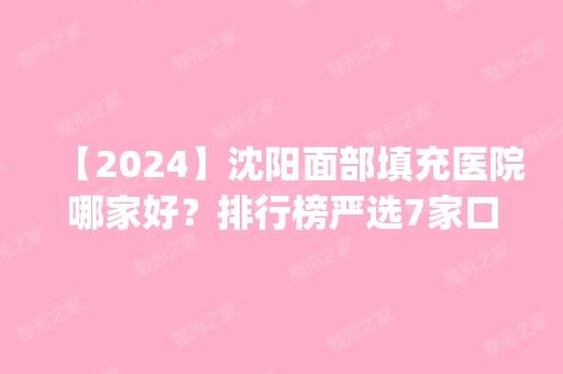 【2024】沈阳面部填充医院哪家好？排行榜严选7家口碑实力医院供对比_价格附上